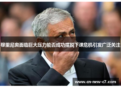 穆里尼奥面临巨大压力能否成功摆脱下课危机引发广泛关注