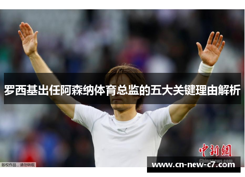 罗西基出任阿森纳体育总监的五大关键理由解析
