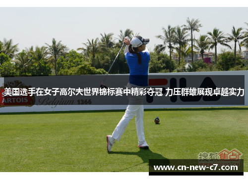 美国选手在女子高尔夫世界锦标赛中精彩夺冠 力压群雄展现卓越实力