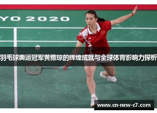 羽毛球奥运冠军黄雅琼的辉煌成就与全球体育影响力探析