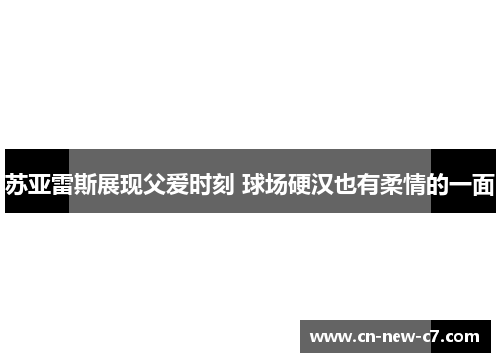 苏亚雷斯展现父爱时刻 球场硬汉也有柔情的一面