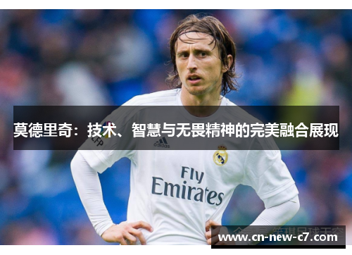 莫德里奇：技术、智慧与无畏精神的完美融合展现