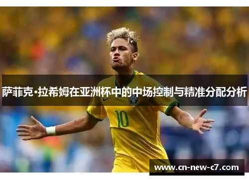 萨菲克·拉希姆在亚洲杯中的中场控制与精准分配分析