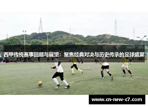 西甲传统赛事回顾与展望：聚焦经典对决与历史传承的足球盛宴