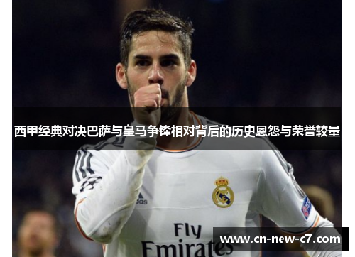 西甲经典对决巴萨与皇马争锋相对背后的历史恩怨与荣誉较量