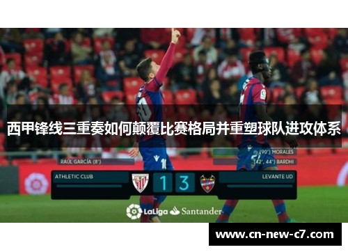 西甲锋线三重奏如何颠覆比赛格局并重塑球队进攻体系