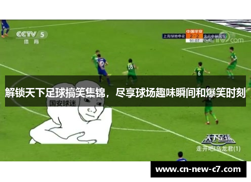 解锁天下足球搞笑集锦，尽享球场趣味瞬间和爆笑时刻