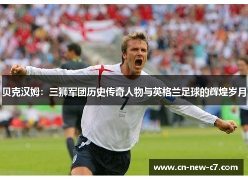 贝克汉姆：三狮军团历史传奇人物与英格兰足球的辉煌岁月