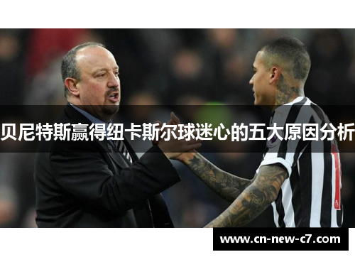 贝尼特斯赢得纽卡斯尔球迷心的五大原因分析