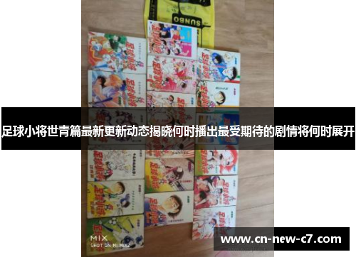 足球小将世青篇最新更新动态揭晓何时播出最受期待的剧情将何时展开 足球小将世青篇最新更新动态揭晓何时播出最受期待的剧情将何时展开