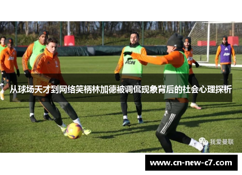 从球场天才到网络笑柄林加德被调侃现象背后的社会心理探析