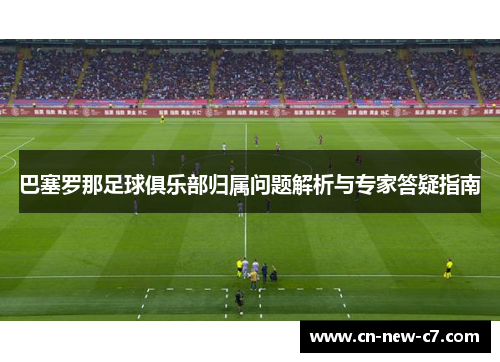 巴塞罗那足球俱乐部归属问题解析与专家答疑指南