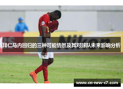 拜仁马内回归的三种可能情景及其对球队未来影响分析 拜仁马内回归的三种可能情景及其对球队未来影响分析