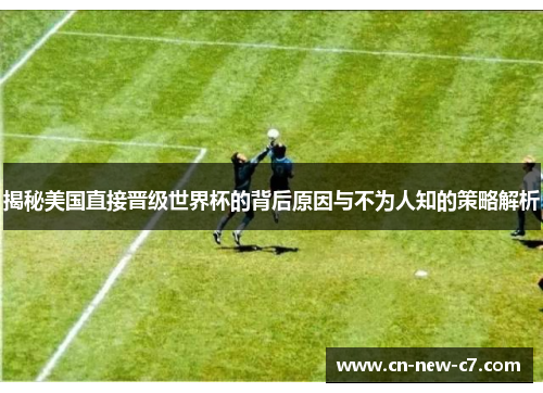 揭秘美国直接晋级世界杯的背后原因与不为人知的策略解析 揭秘美国直接晋级世界杯的背后原因与不为人知的策略解析