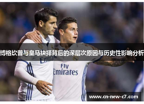 博格坎普与皇马抉择背后的深层次原因与历史性影响分析