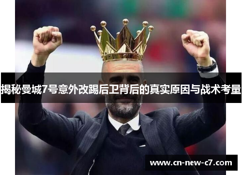 揭秘曼城7号意外改踢后卫背后的真实原因与战术考量