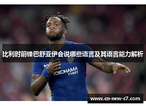 比利时前锋巴舒亚伊会说哪些语言及其语言能力解析