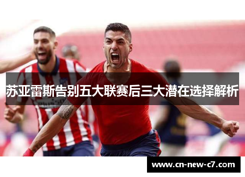 苏亚雷斯告别五大联赛后三大潜在选择解析