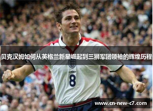 贝克汉姆如何从英格兰新星崛起到三狮军团领袖的辉煌历程