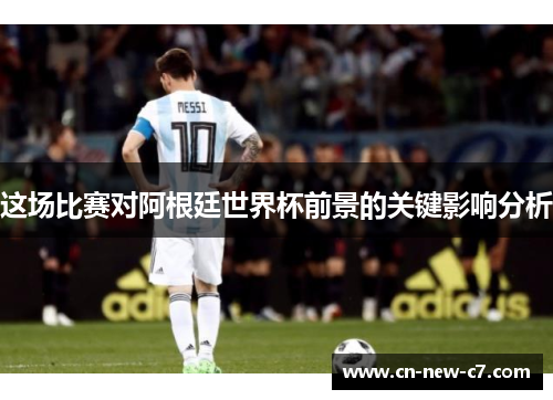 这场比赛对阿根廷世界杯前景的关键影响分析