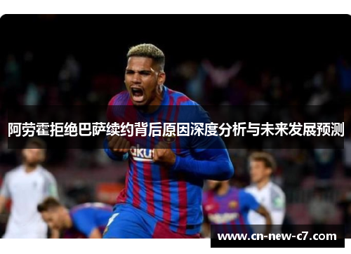 阿劳霍拒绝巴萨续约背后原因深度分析与未来发展预测 阿劳霍拒绝巴萨续约背后原因深度分析与未来发展预测