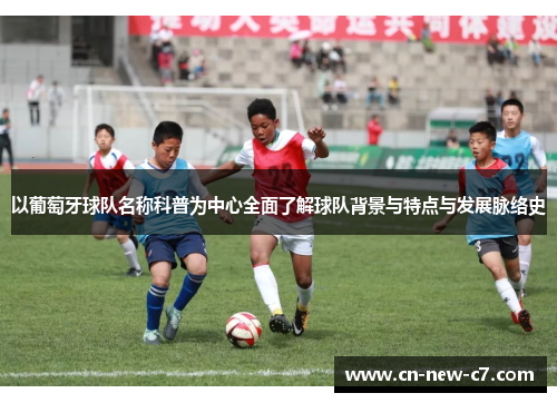 以葡萄牙球队名称科普为中心全面了解球队背景与特点与发展脉络史 以葡萄牙球队名称科普为中心全面了解球队背景与特点与发展脉络史