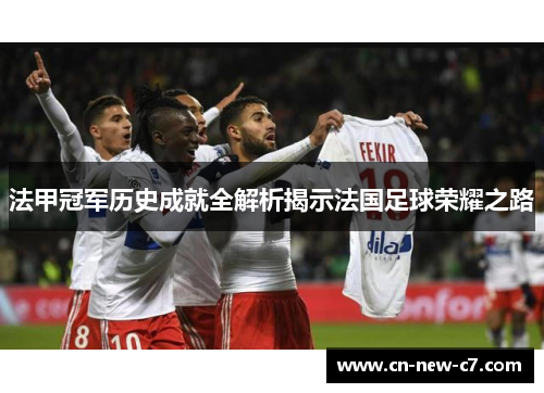 法甲冠军历史成就全解析揭示法国足球荣耀之路 法甲冠军历史成就全解析揭示法国足球荣耀之路