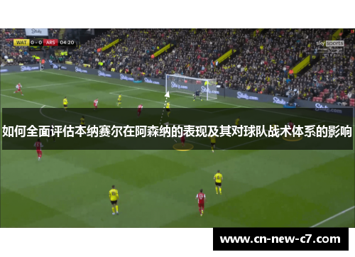 如何全面评估本纳赛尔在阿森纳的表现及其对球队战术体系的影响