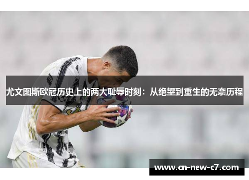 尤文图斯欧冠历史上的两大耻辱时刻：从绝望到重生的无奈历程