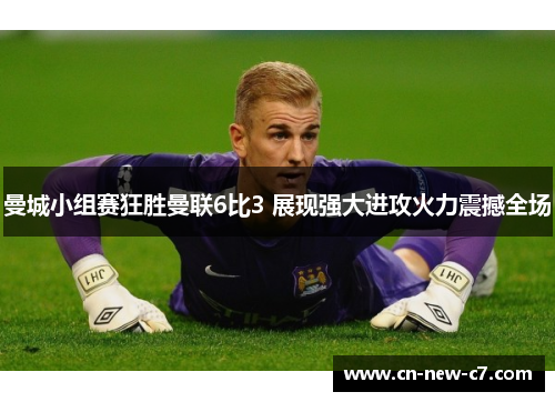 曼城小组赛狂胜曼联6比3 展现强大进攻火力震撼全场 曼城小组赛狂胜曼联6比3 展现强大进攻火力震撼全场