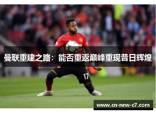 曼联重建之路:能否重返巅峰重现昔日辉煌 曼联重建之路:能否重返巅峰重现昔日辉煌