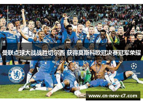 曼联点球大战战胜切尔西 获得莫斯科欧冠决赛冠军荣耀