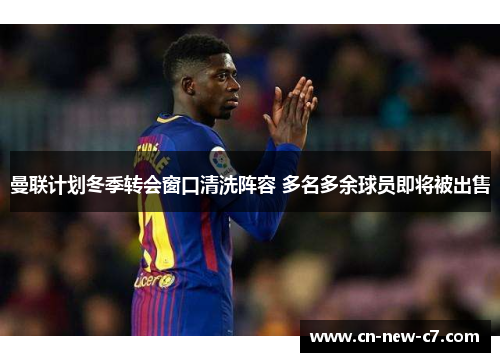 曼联计划冬季转会窗口清洗阵容 多名多余球员即将被出售