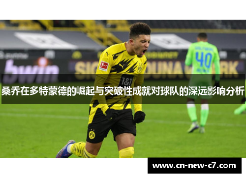 桑乔在多特蒙德的崛起与突破性成就对球队的深远影响分析 桑乔在多特蒙德的崛起与突破性成就对球队的深远影响分析