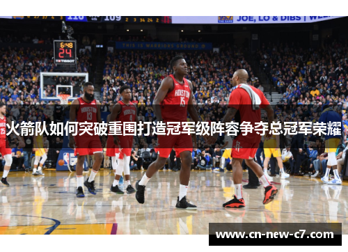火箭队如何突破重围打造冠军级阵容争夺总冠军荣耀