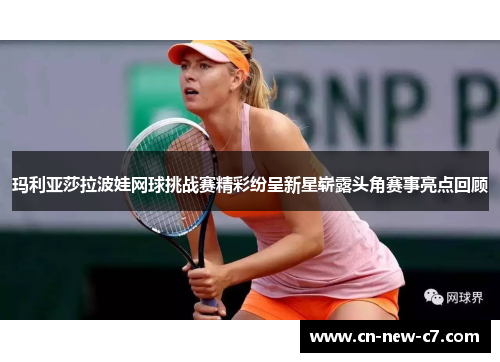 玛利亚莎拉波娃网球挑战赛精彩纷呈新星崭露头角赛事亮点回顾