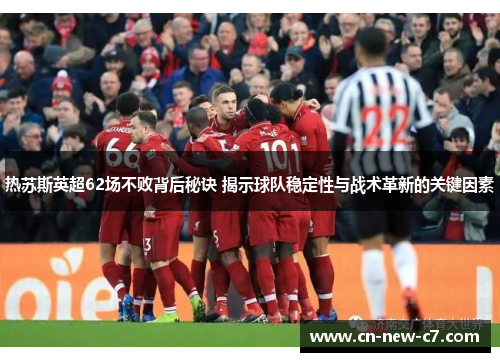 热苏斯英超62场不败背后秘诀 揭示球队稳定性与战术革新的关键因素