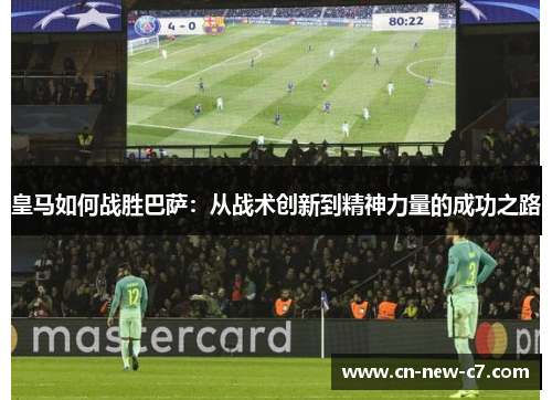 皇马如何战胜巴萨:从战术创新到精神力量的成功之路 皇马如何战胜巴萨:从战术创新到精神力量的成功之路