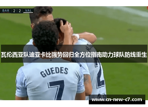 瓦伦西亚队迪亚卡比强势回归全方位指南助力球队防线重生