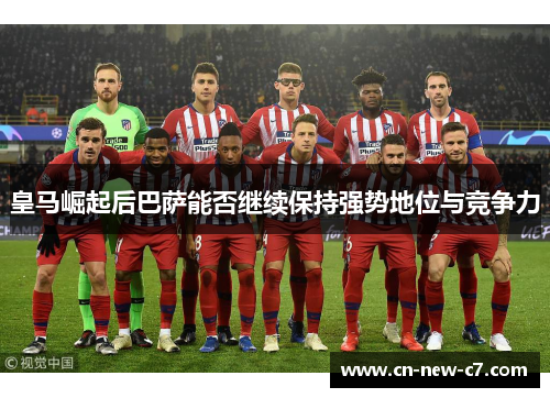 皇马崛起后巴萨能否继续保持强势地位与竞争力