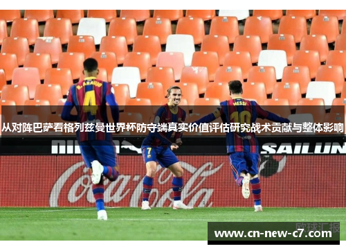 从对阵巴萨看格列兹曼世界杯防守端真实价值评估研究战术贡献与整体影响