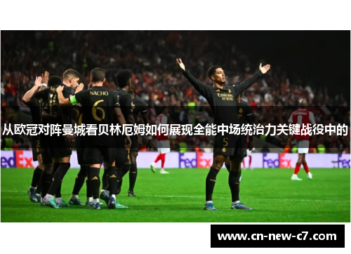 从欧冠对阵曼城看贝林厄姆如何展现全能中场统治力关键战役中的