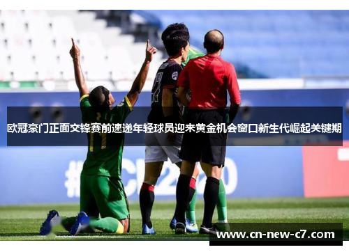 欧冠豪门正面交锋赛前速递年轻球员迎来黄金机会窗口新生代崛起关键期
