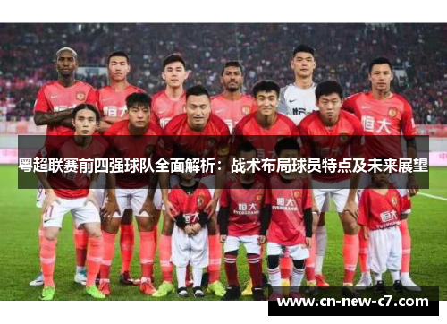 粤超联赛前四强球队全面解析：战术布局球员特点及未来展望