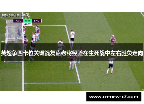 英超争四卡位关键战复盘老将经验在生死战中左右胜负走向