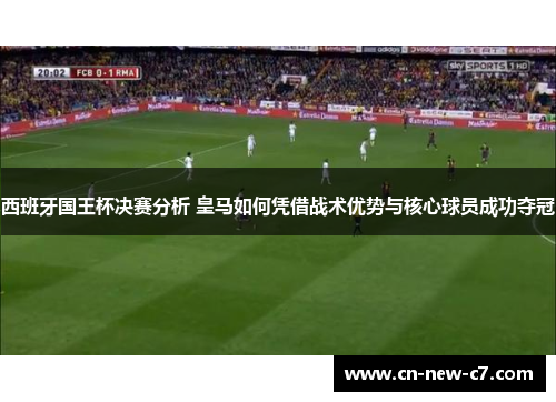 西班牙国王杯决赛分析 皇马如何凭借战术优势与核心球员成功夺冠