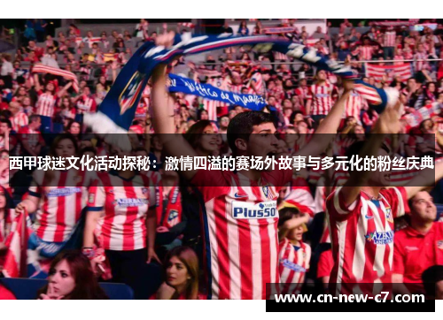 西甲球迷文化活动探秘:激情四溢的赛场外故事与多元化的粉丝庆典 西甲球迷文化活动探秘:激情四溢的赛场外故事与多元化的粉丝庆典