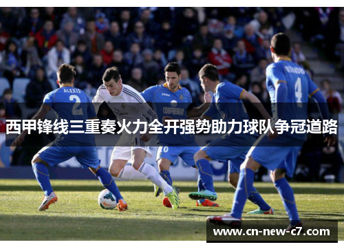 西甲锋线三重奏火力全开强势助力球队争冠道路