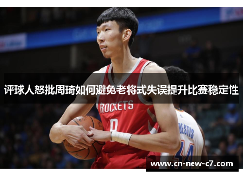 评球人怒批周琦如何避免老将式失误提升比赛稳定性 评球人怒批周琦如何避免老将式失误提升比赛稳定性