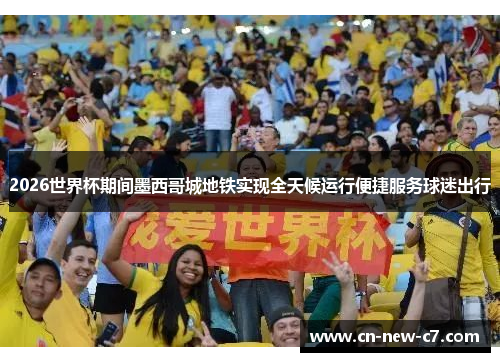 2026世界杯期间墨西哥城地铁实现全天候运行便捷服务球迷出行